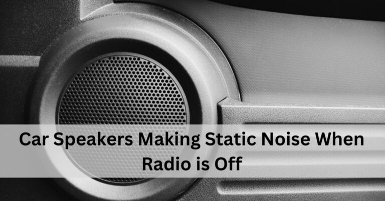 Car Speakers Making Static Noise When Radio is Off – Complete Guidelines!